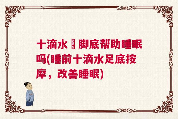 十滴水抺脚底帮助睡眠吗(睡前十滴水足底按摩，改善睡眠)