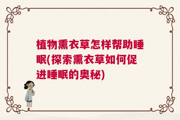 植物熏衣草怎样帮助睡眠(探索熏衣草如何促进睡眠的奥秘)