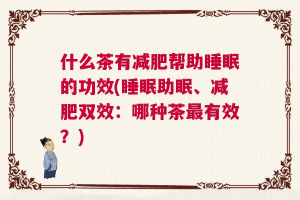 什么茶有减肥帮助睡眠的功效(睡眠助眠、减肥双效：哪种茶最有效？)