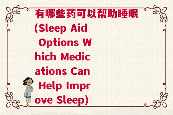 有哪些药可以帮助睡眠(Sleep Aid Options Which Medications Can Help Improve Sleep)