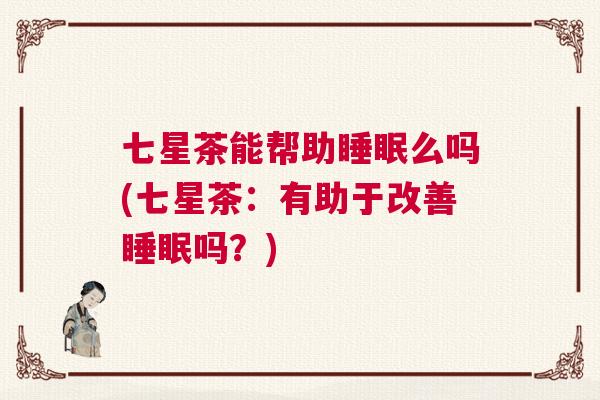 七星茶能帮助睡眠么吗(七星茶：有助于改善睡眠吗？)