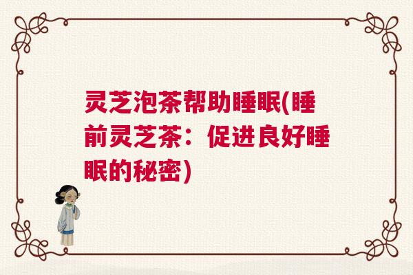 灵芝泡茶帮助睡眠(睡前灵芝茶：促进良好睡眠的秘密)