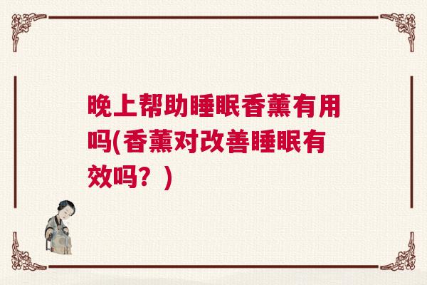 晚上帮助睡眠香薰有用吗(香薰对改善睡眠有效吗？)