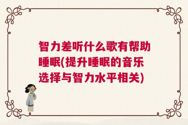 智力差听什么歌有帮助睡眠(提升睡眠的音乐选择与智力水平相关)