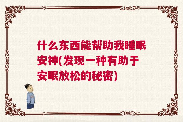 什么东西能帮助我睡眠安神(发现一种有助于安眠放松的秘密)
