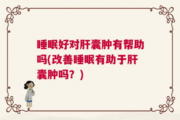 睡眠好对肝囊肿有帮助吗(改善睡眠有助于肝囊肿吗？)