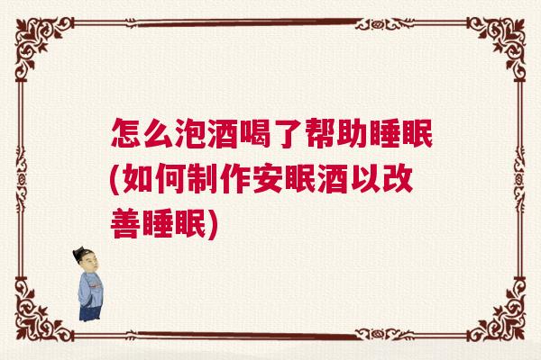 怎么泡酒喝了帮助睡眠(如何制作安眠酒以改善睡眠)