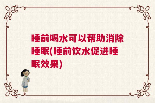睡前喝水可以帮助消除睡眠(睡前饮水促进睡眠效果)