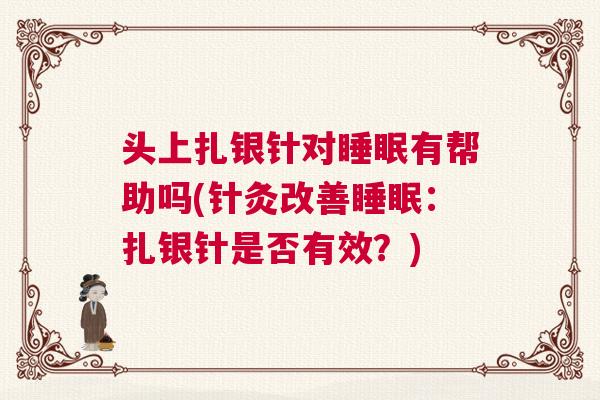 头上扎银针对睡眠有帮助吗(针灸改善睡眠：扎银针是否有效？)