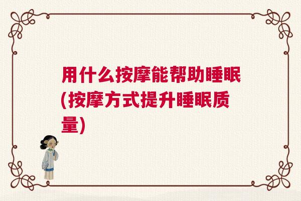 用什么按摩能帮助睡眠(按摩方式提升睡眠质量)