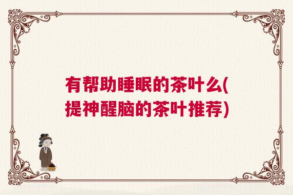 有帮助睡眠的茶叶么(提神醒脑的茶叶推荐)