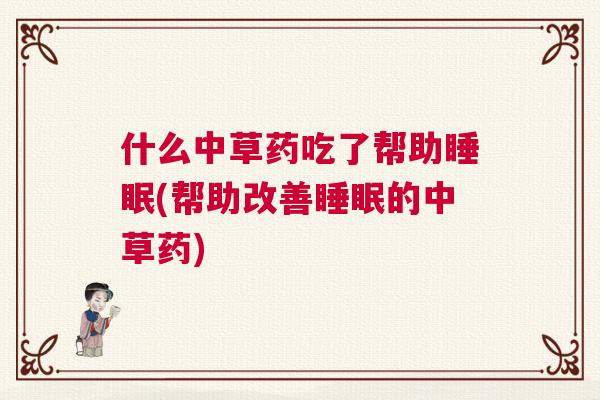 什么中草药吃了帮助睡眠(帮助改善睡眠的中草药)