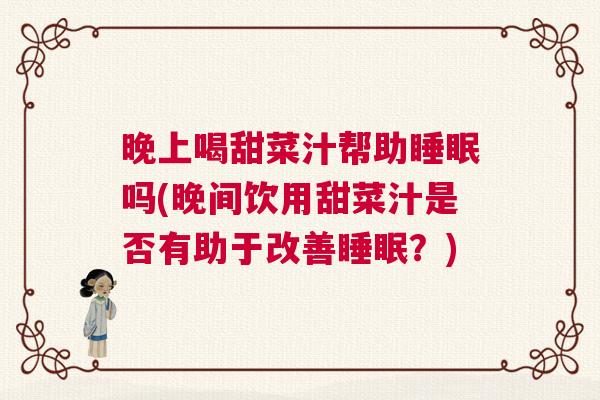 晚上喝甜菜汁帮助睡眠吗(晚间饮用甜菜汁是否有助于改善睡眠？)