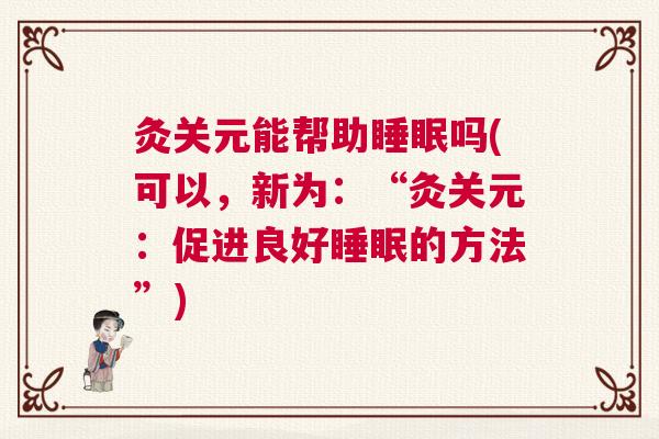 灸关元能帮助睡眠吗(可以，新为：“灸关元：促进良好睡眠的方法”)