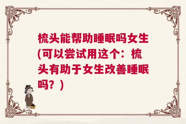 梳头能帮助睡眠吗女生(可以尝试用这个:梳头有助于女生改善睡眠吗?) 梳头能帮助睡眠吗女生(可以尝试用这个:梳头有助于女生改善睡眠吗?)