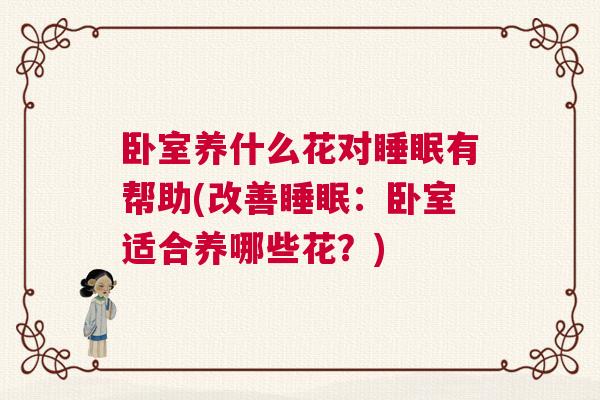 卧室养什么花对睡眠有帮助(改善睡眠：卧室适合养哪些花？)
