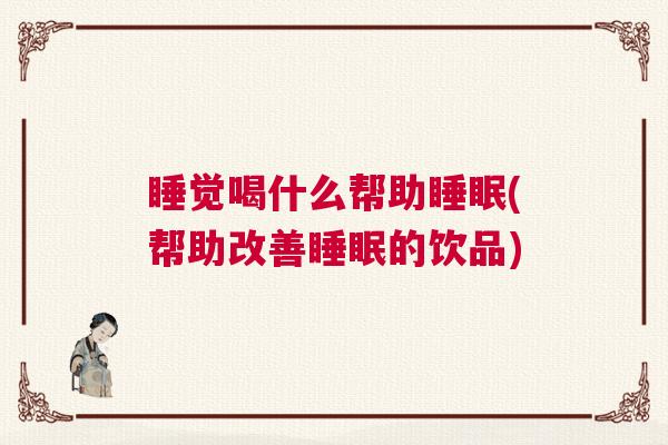 睡觉喝什么帮助睡眠(帮助改善睡眠的饮品)