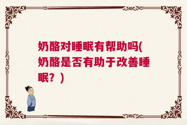 奶酪对睡眠有帮助吗(奶酪是否有助于改善睡眠?) 奶酪对睡眠有帮助吗(奶酪是否有助于改善睡眠?)