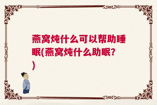 燕窝炖什么可以帮助睡眠(燕窝炖什么助眠？)