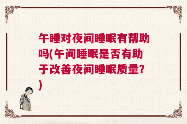 午睡对夜间睡眠有帮助吗(午间睡眠是否有助于改善夜间睡眠质量？)
