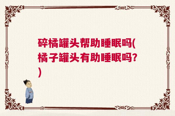 碎橘罐头帮助睡眠吗(橘子罐头有助睡眠吗?) 碎橘罐头帮助睡眠吗(橘子罐头有助睡眠吗?)