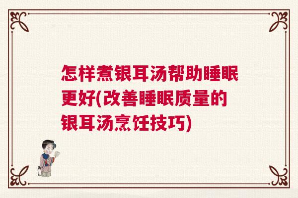 怎样煮银耳汤帮助睡眠更好(改善睡眠质量的银耳汤烹饪技巧)