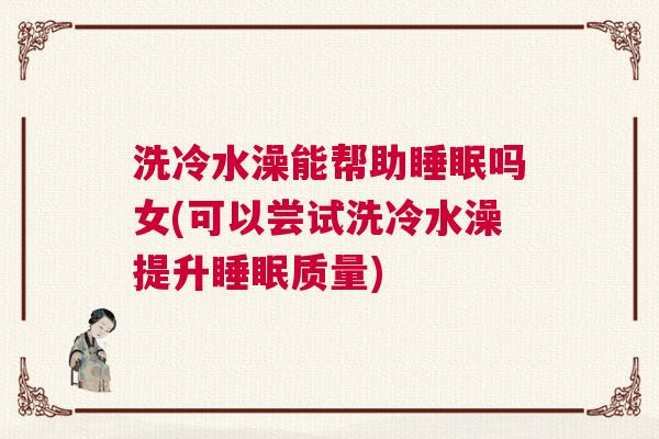 洗冷水澡能帮助睡眠吗女(可以尝试洗冷水澡提升睡眠质量)