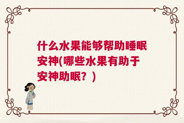 什么水果能够帮助睡眠安神(哪些水果有助于安神助眠？)