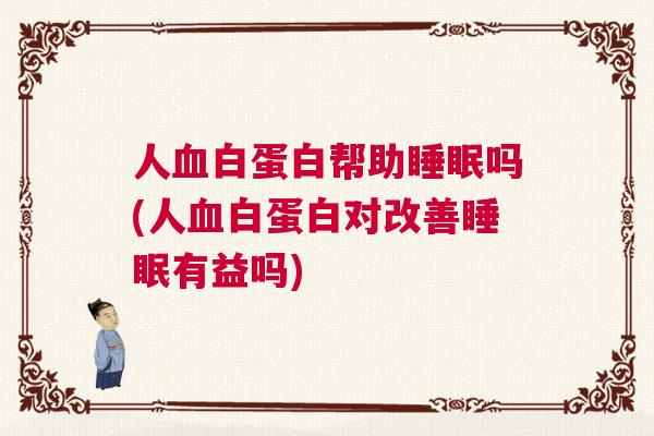 人血白蛋白帮助睡眠吗(人血白蛋白对改善睡眠有益吗) 人血白蛋白帮助睡眠吗(人血白蛋白对改善睡眠有益吗)