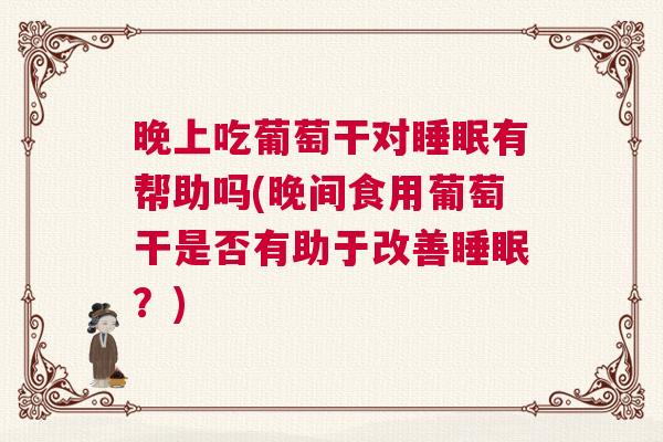 晚上吃葡萄干对睡眠有帮助吗(晚间食用葡萄干是否有助于改善睡眠？)