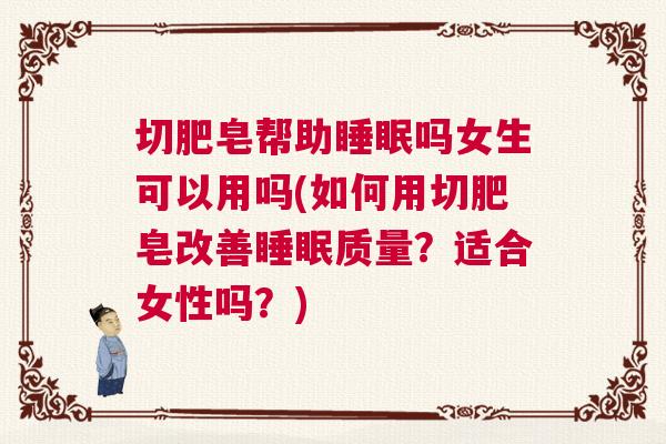 切肥皂帮助睡眠吗女生可以用吗(如何用切肥皂改善睡眠质量？适合女性吗？)