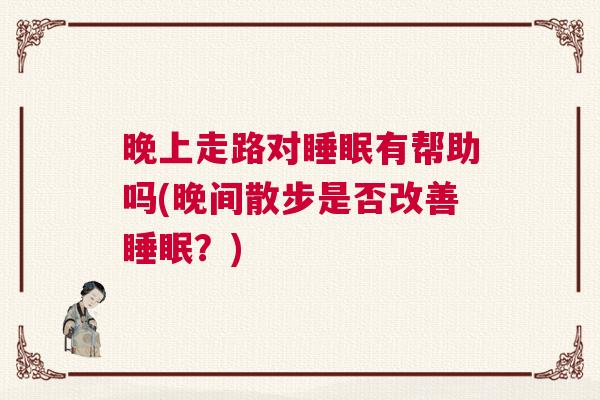 晚上走路对睡眠有帮助吗(晚间散步是否改善睡眠？)