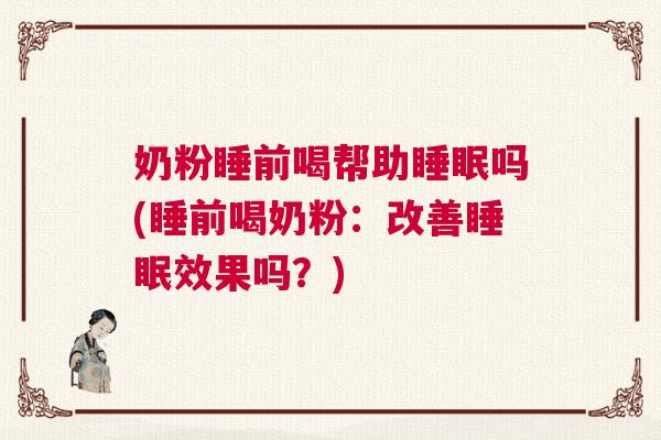 奶粉睡前喝帮助睡眠吗(睡前喝奶粉：改善睡眠效果吗？)
