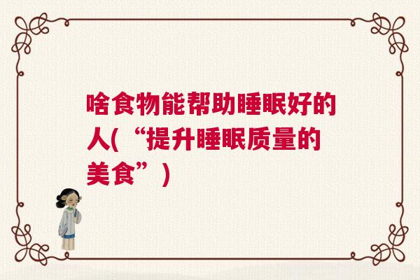啥食物能帮助睡眠好的人(“提升睡眠质量的美食”)