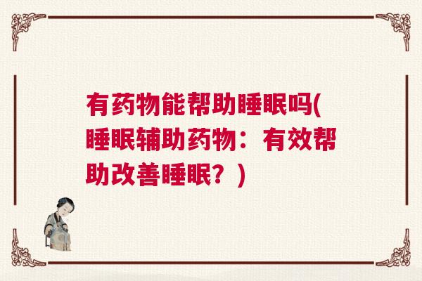 有药物能帮助睡眠吗(睡眠辅助药物：有效帮助改善睡眠？)