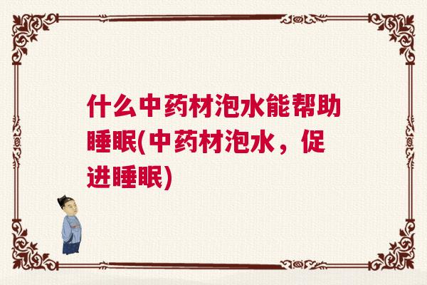 什么中药材泡水能帮助睡眠(中药材泡水，促进睡眠)