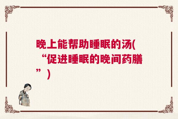 晚上能帮助睡眠的汤(“促进睡眠的晚间药膳”)
