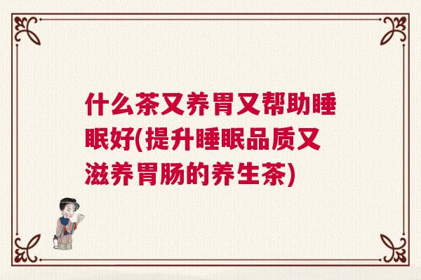 什么茶又养胃又帮助睡眠好(提升睡眠品质又滋养胃肠的养生茶)