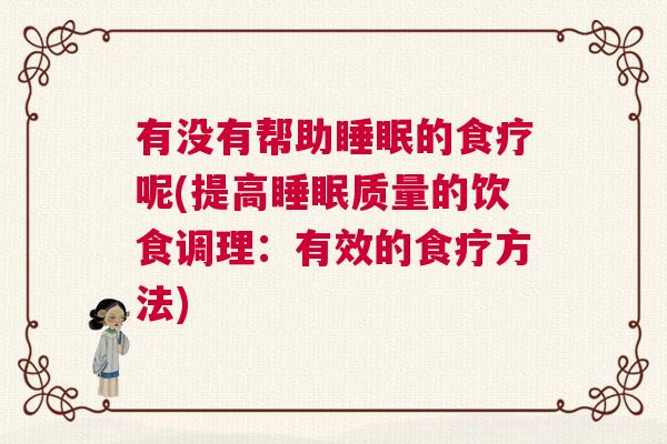 有没有帮助睡眠的食疗呢(提高睡眠质量的饮食调理：有效的食疗方法)