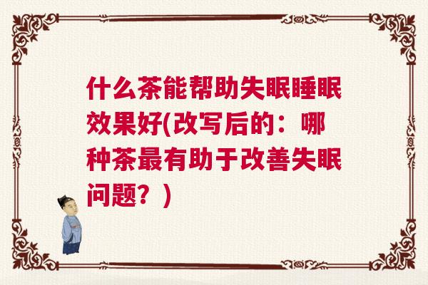 什么茶能帮助失眠睡眠效果好(改写后的：哪种茶最有助于改善失眠问题？)