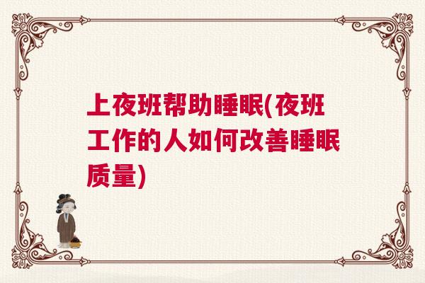 上夜班帮助睡眠(夜班工作的人如何改善睡眠质量)