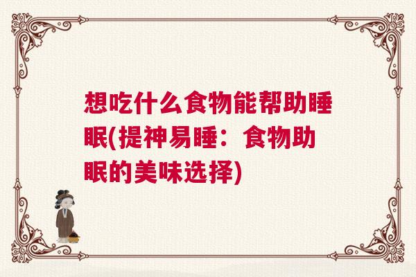 想吃什么食物能帮助睡眠(提神易睡：食物助眠的美味选择)