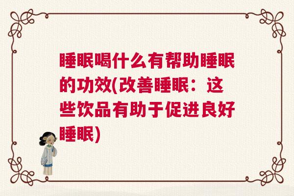 睡眠喝什么有帮助睡眠的功效(改善睡眠：这些饮品有助于促进良好睡眠)