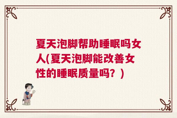 夏天泡脚帮助睡眠吗女人(夏天泡脚能改善女性的睡眠质量吗？)