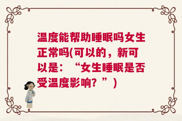 温度能帮助睡眠吗女生正常吗(可以的，新可以是：“女生睡眠是否受温度影响？”)