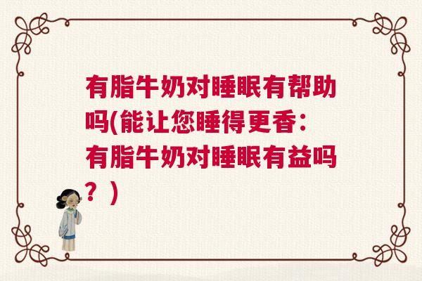 有脂牛奶对睡眠有帮助吗(能让您睡得更香:有脂牛奶对睡眠有益吗?) 有脂牛奶对睡眠有帮助吗(能让您睡得更香:有脂牛奶对睡眠有益吗?)