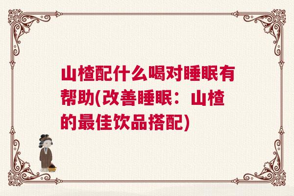 山楂配什么喝对睡眠有帮助(改善睡眠：山楂的最佳饮品搭配)