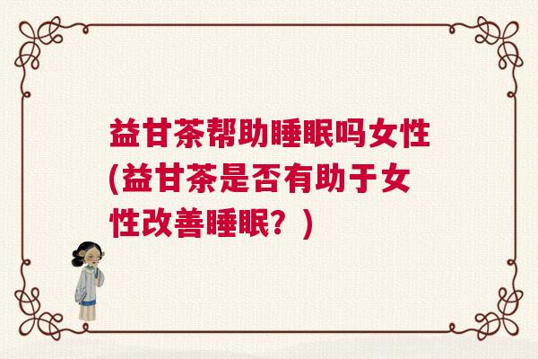 益甘茶帮助睡眠吗女性(益甘茶是否有助于女性改善睡眠？)