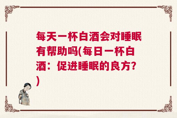 每天一杯白酒会对睡眠有帮助吗(每日一杯白酒：促进睡眠的良方？)