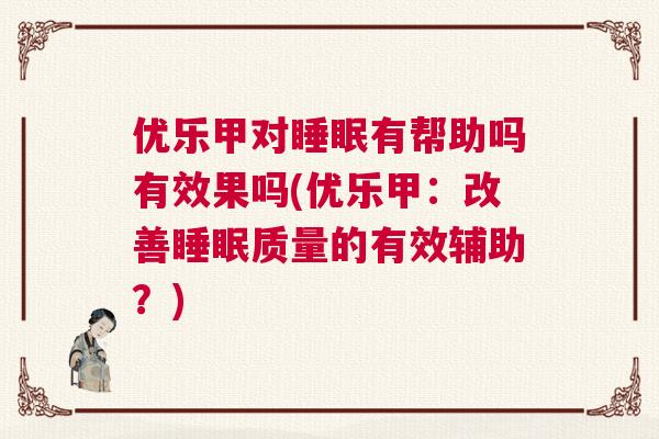 优乐甲对睡眠有帮助吗有效果吗(优乐甲：改善睡眠质量的有效辅助？)